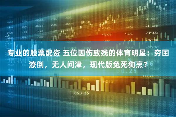 专业的股票配资 五位因伤致残的体育明星：穷困潦倒，无人问津，现代版兔死狗烹？