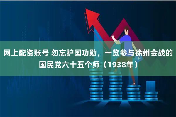 网上配资账号 勿忘护国功勋，一览参与徐州会战的国民党六十五个师（1938年）