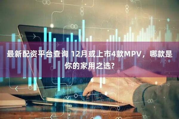 最新配资平台查询 12月或上市4款MPV，哪款是你的家用之选?