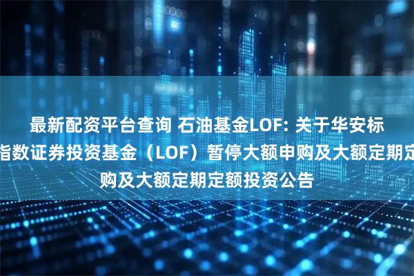 最新配资平台查询 石油基金LOF: 关于华安标普全球石油指数证券投资基金（LOF）暂停大额申购及大额定期定额投资公告