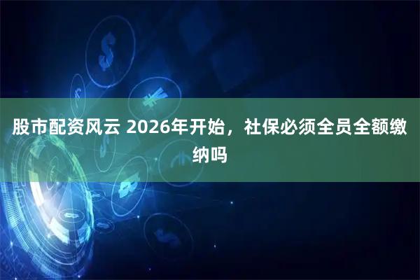 股市配资风云 2026年开始，社保必须全员全额缴纳吗