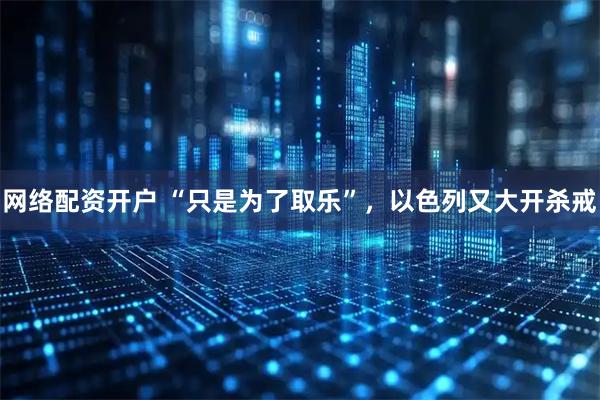 网络配资开户 “只是为了取乐”，以色列又大开杀戒