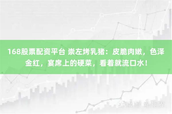 168股票配资平台 崇左烤乳猪：皮脆肉嫩，色泽金红，宴席上的硬菜，看着就流口水！