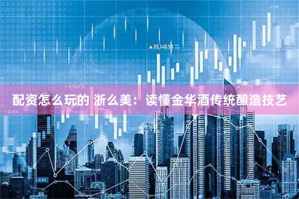配资怎么玩的 浙么美：读懂金华酒传统酿造技艺