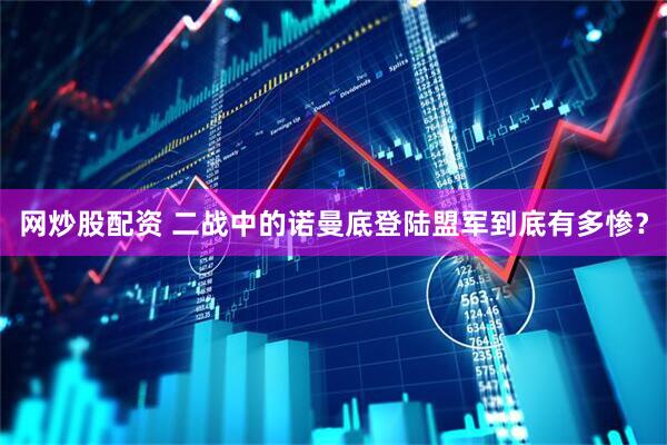 网炒股配资 二战中的诺曼底登陆盟军到底有多惨？
